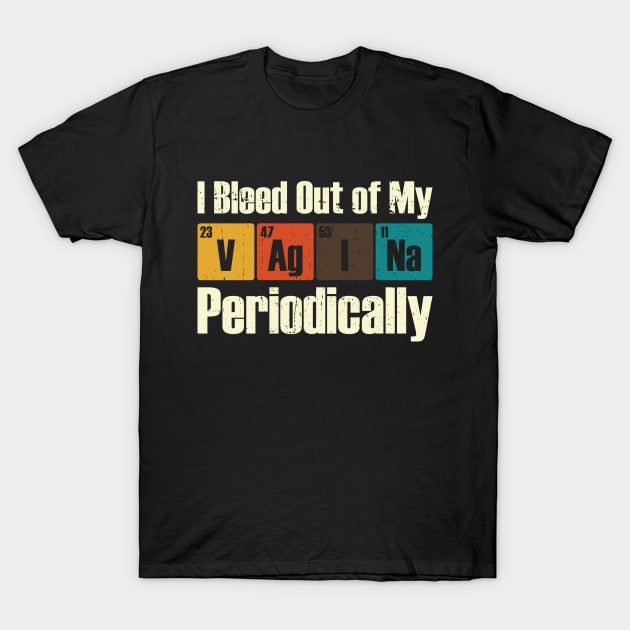 I Bleed out of my VAgINa Periodically T-Shirt by Made by Popular Demand